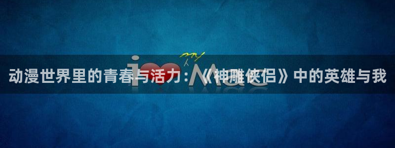 YY漫画阅读网站：动漫世界里的青春与活力：《神雕侠侣》中的英雄与我配图