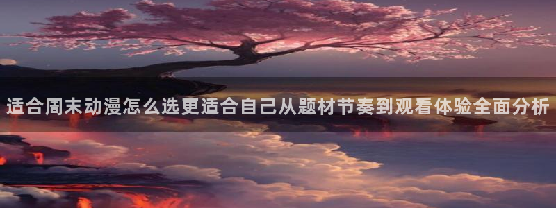 YY漫画完结：适合周末动漫怎么选更适合自己从题材节奏到观看体验全面分析配图
