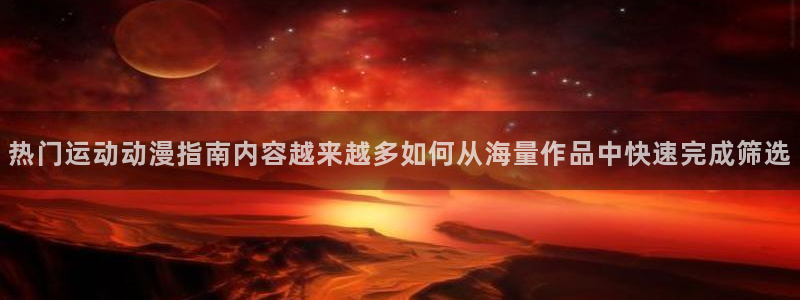 YY漫画全集:热门运动动漫指南内容越来越多如何从海量作品中快速完成筛选配图