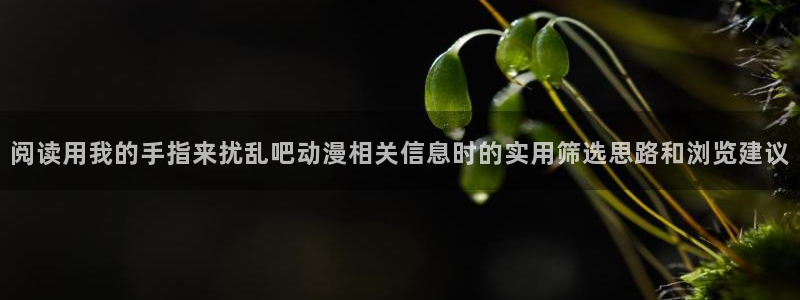 YY治愈漫画:阅读用我的手指来扰乱吧动漫相关信息时的实用筛选思路和浏览建议配图