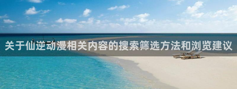 YY漫画免费阅读:关于仙逆动漫相关内容的搜索筛选方法和浏览建议配图