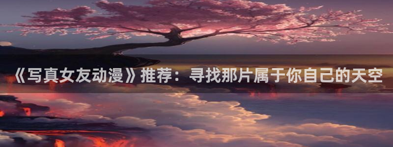 YY漫画有什么好看的:《写真女友动漫》推荐:寻找那片属于你自己的天空配图