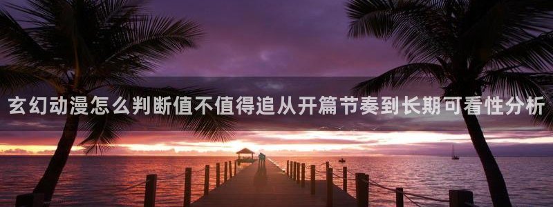 YY都市漫画：玄幻动漫怎么判断值不值得追从开篇节奏到长期可看性分析配图